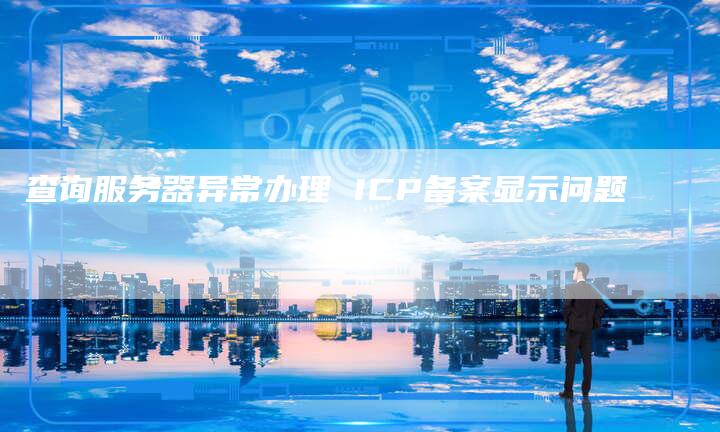 查询服务器异常办理 ICP备案显示问题