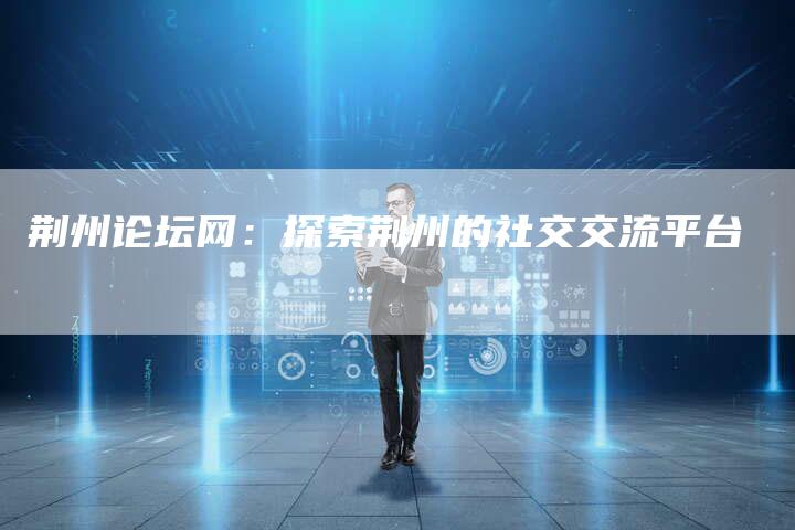 荆州论坛网：探索荆州的社交交流平台-夫唯域名网