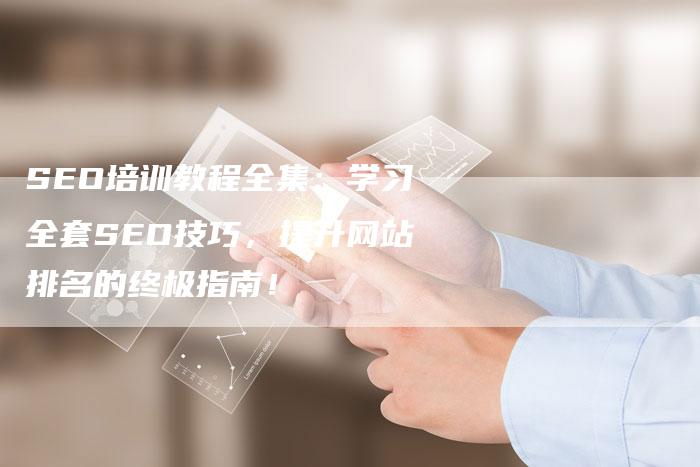 SEO培训教程全集：学习全套SEO技巧，提升网站排名的终极指南！