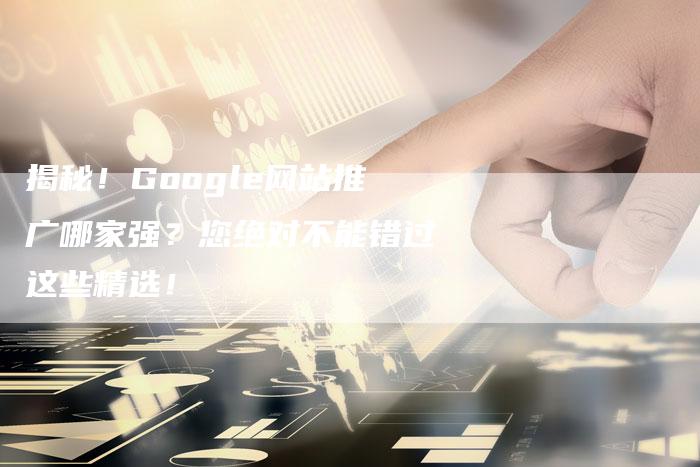 揭秘！Google网站推广哪家强？您绝对不能错过这些精选！-夫唯域名网
