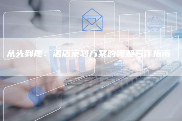 从头到尾：酒店策划方案的完整写作指南-夫唯域名网