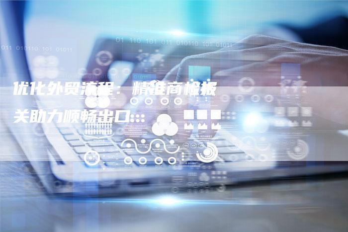 优化外贸流程：精准商检报关助力顺畅出口-夫唯域名网