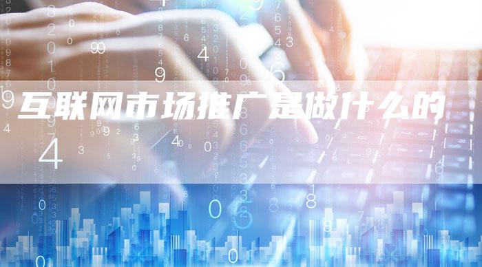 互联网市场推广是做什么的