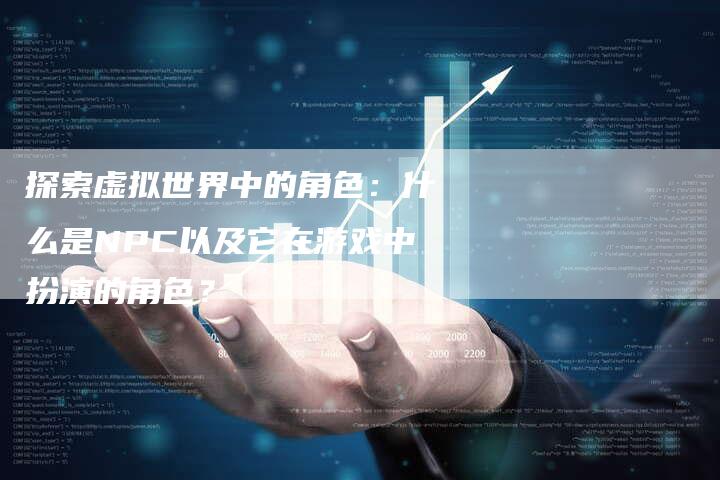 探索虚拟世界中的角色：什么是NPC以及它在游戏中扮演的角色？-夫唯域名网
