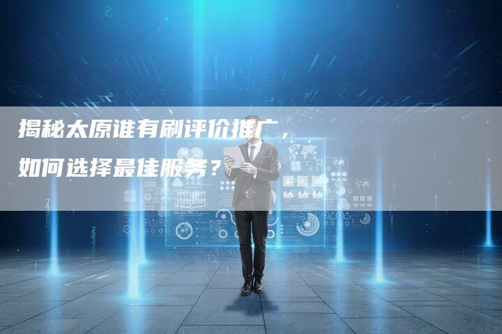 揭秘太原谁有刷评价推广，如何选择最佳服务？