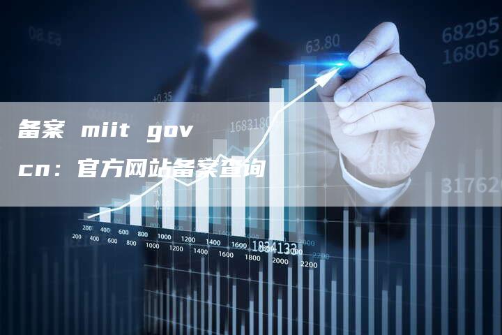 备案 miit gov cn：官方网站备案查询