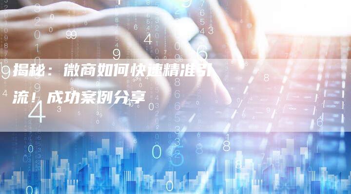 揭秘：微商如何快速精准引流！成功案例分享-夫唯域名网