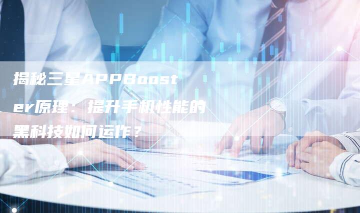 揭秘三星APPBooster原理：提升手机性能的黑科技如何运作？-夫唯域名网