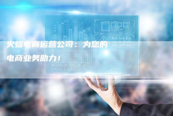 火蝠电商运营公司：为您的电商业务助力！