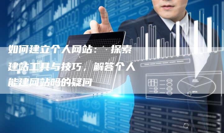 如何建立个人网站： 探索建站工具与技巧，解答个人能建网站吗的疑问