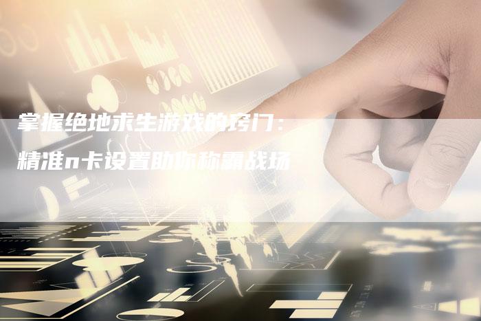 掌握绝地求生游戏的窍门：精准n卡设置助你称霸战场-夫唯域名网