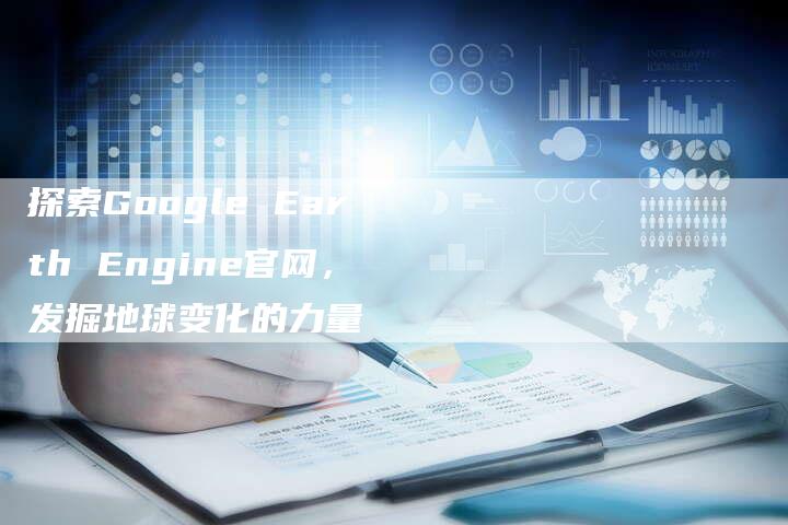 探索Google Earth Engine官网，发掘地球变化的力量
