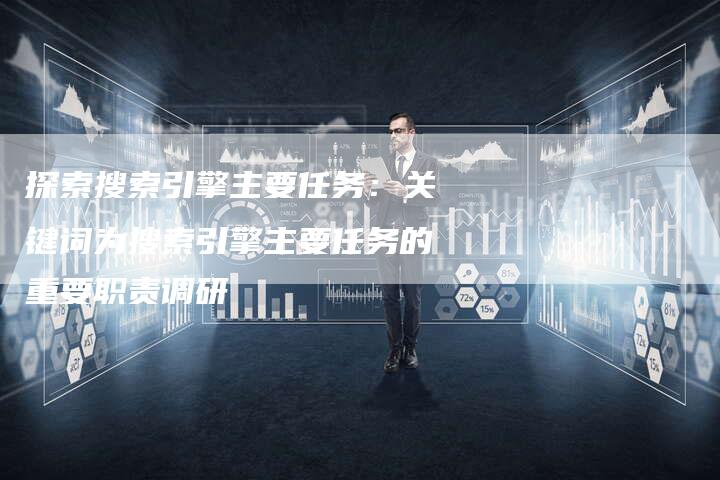 探索搜索引擎主要任务：关键词为搜索引擎主要任务的重要职责调研