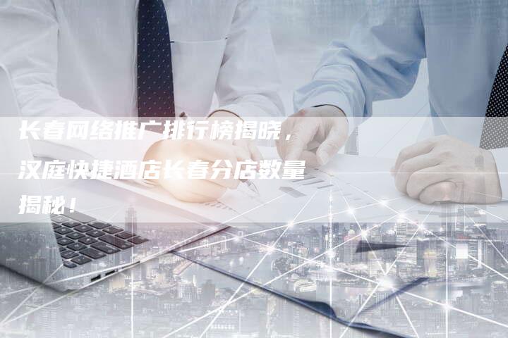 长春网络推广排行榜揭晓，汉庭快捷酒店长春分店数量揭秘！-夫唯域名网