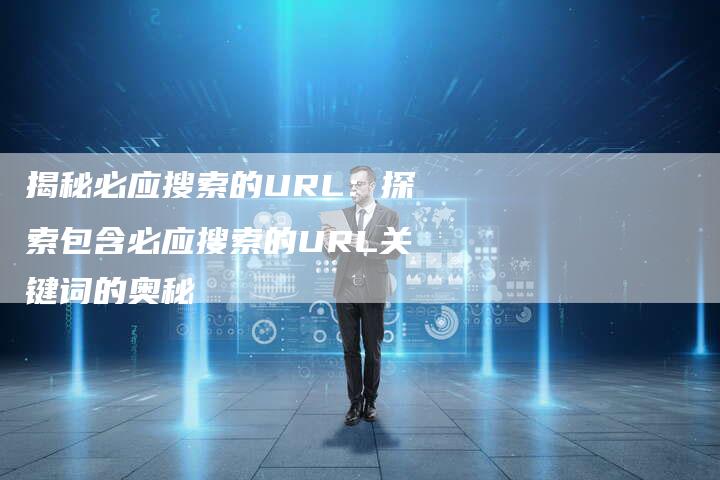 揭秘必应搜索的URL：探索包含必应搜索的URL关键词的奥秘