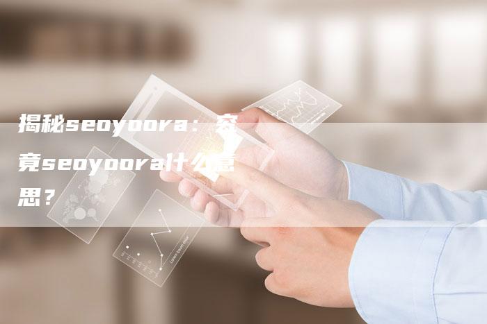 揭秘seoyoora：究竟seoyoora什么意思？