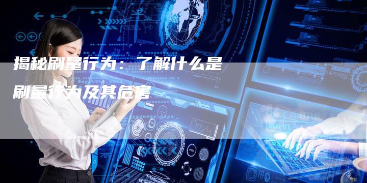 揭秘刷量行为：了解什么是刷量行为及其危害-夫唯域名网