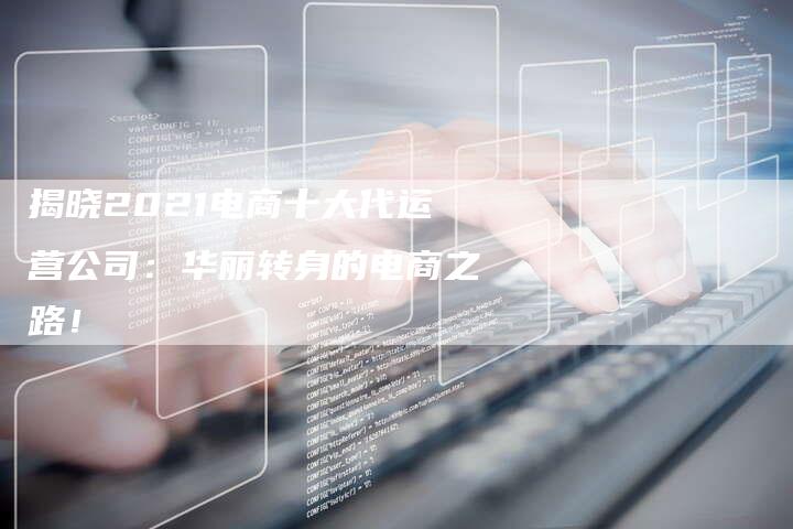 揭晓2021电商十大代运营公司:华丽转身的电商之路!-夫唯域名网