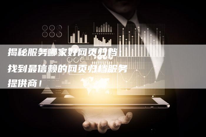 揭秘服务哪家好网页归档：找到最信赖的网页归档服务提供商！