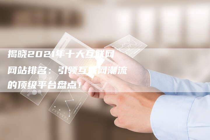 揭晓2021年十大互联网网站排名：引领互联网潮流的顶级平台盘点！
