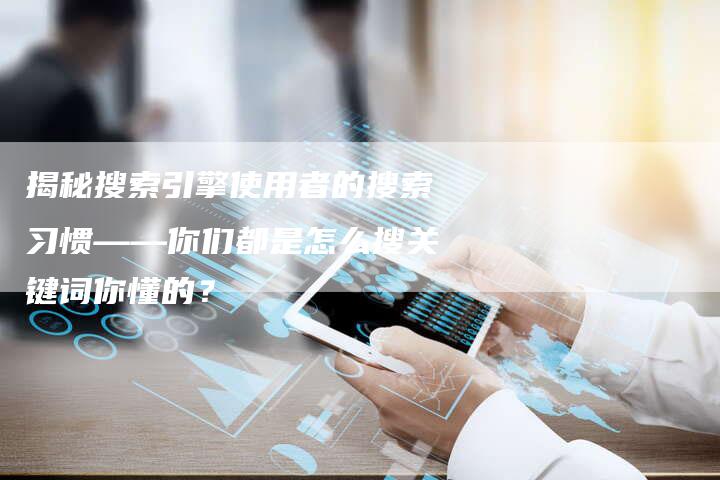 揭秘搜索引擎使用者的搜索习惯——你们都是怎么搜关键词你懂的？-夫唯域名网