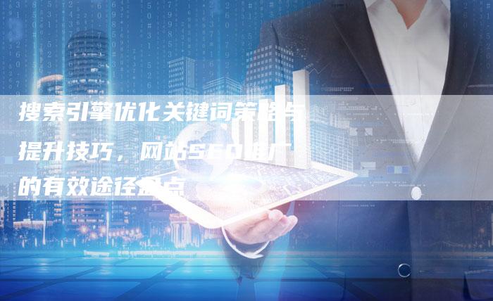 搜索引擎优化关键词策略与提升技巧，网站SEO推广的有效途径盘点