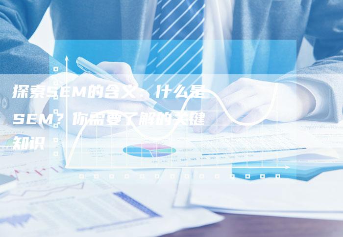 探索SEM的含义：什么是SEM？你需要了解的关键知识-夫唯域名网