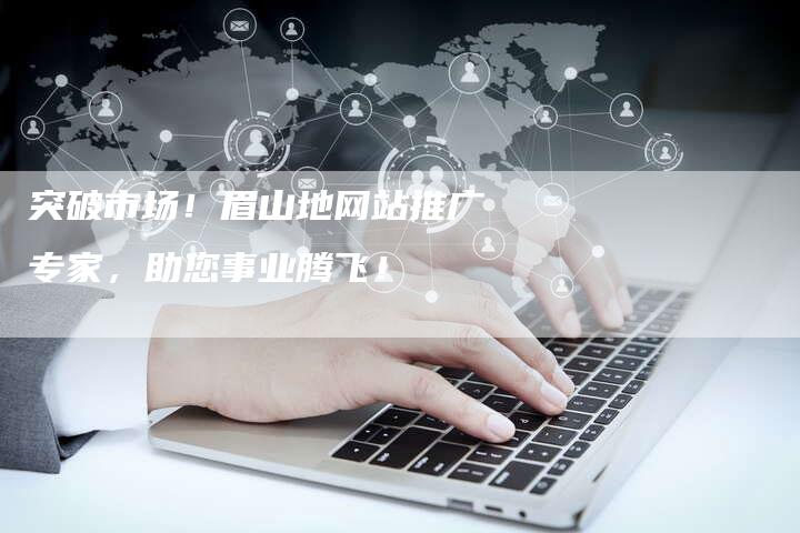 突破市场！眉山地网站推广专家，助您事业腾飞！-夫唯域名网