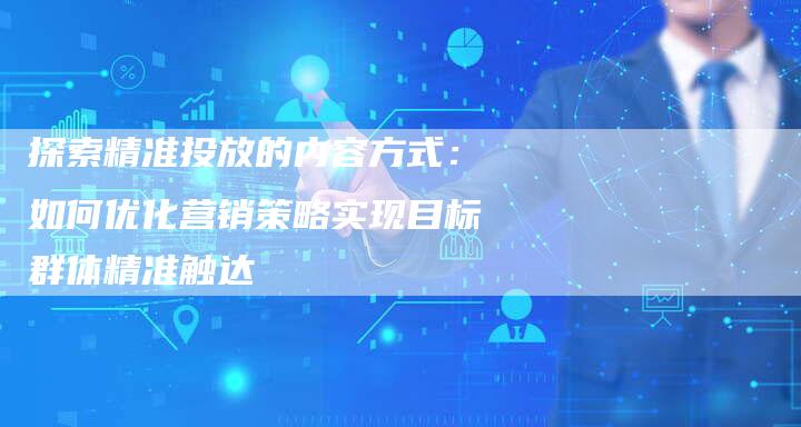 探索精准投放的内容方式：如何优化营销策略实现目标群体精准触达-夫唯域名网