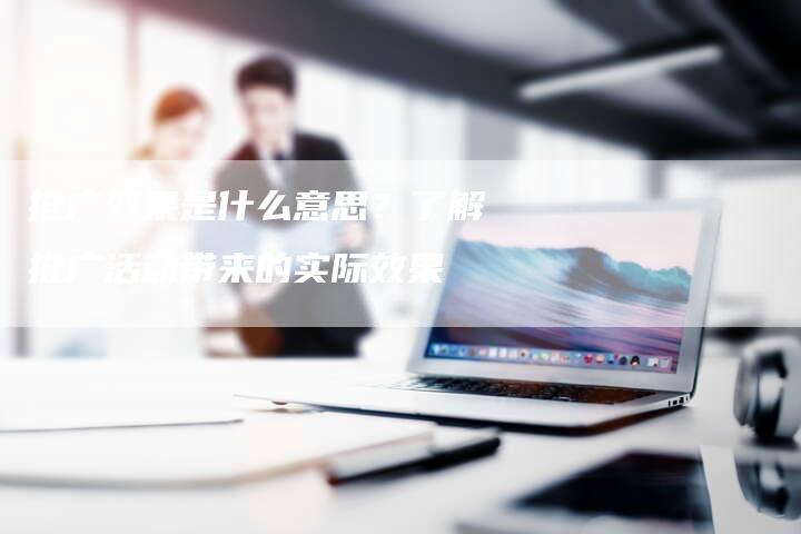 推广效果是什么意思？了解推广活动带来的实际效果-夫唯域名网
