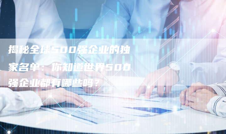 揭秘全球500强企业的独家名单：你知道世界500强企业都有哪些吗？-夫唯域名网