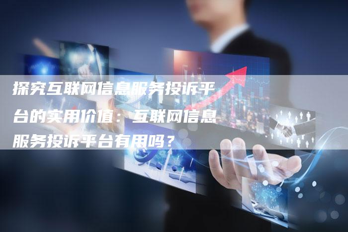 探究互联网信息服务投诉平台的实用价值：互联网信息服务投诉平台有用吗？-夫唯域名网