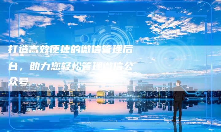 打造高效便捷的微信管理后台，助力您轻松管理微信公众号-夫唯域名网