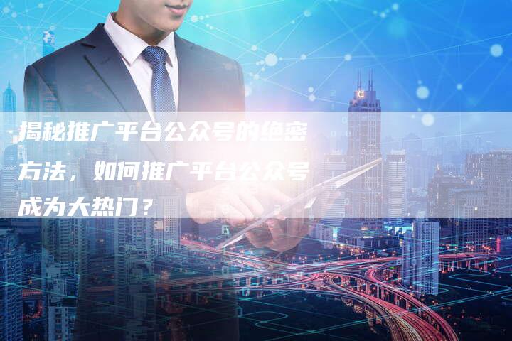 揭秘推广平台公众号的绝密方法，如何推广平台公众号成为大热门？-夫唯域名网