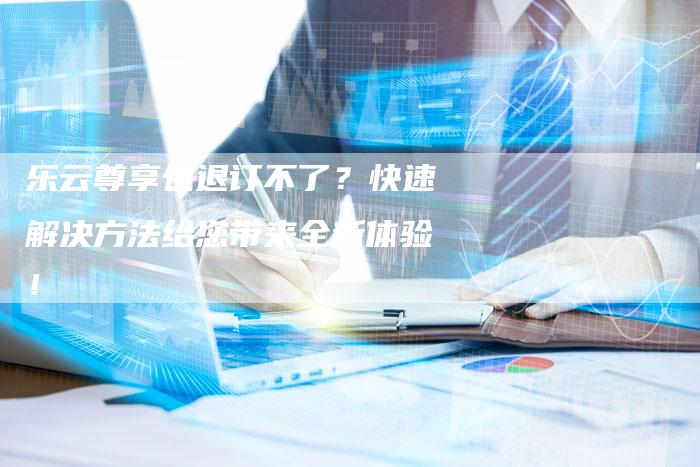 乐云尊享包退订不了？快速解决方法给您带来全新体验！-夫唯域名网