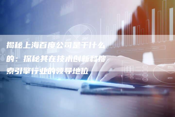 揭秘上海百度公司是干什么的：探秘其在技术创新和搜索引擎行业的领导地位-夫唯域名网
