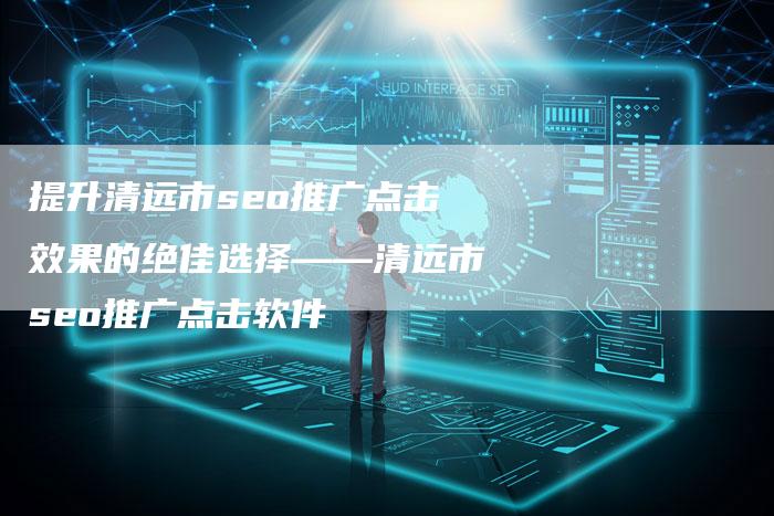 提升清远市seo推广点击效果的绝佳选择——清远市seo推广点击软件-夫唯域名网