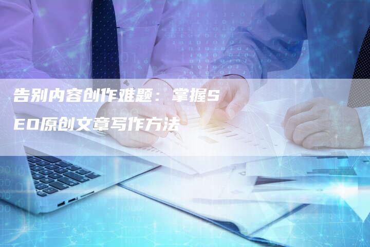 告别内容创作难题：掌握SEO原创文章写作方法