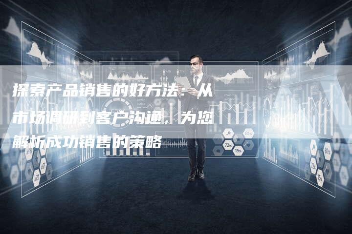 探索产品销售的好方法：从市场调研到客户沟通，为您解析成功销售的策略-夫唯域名网