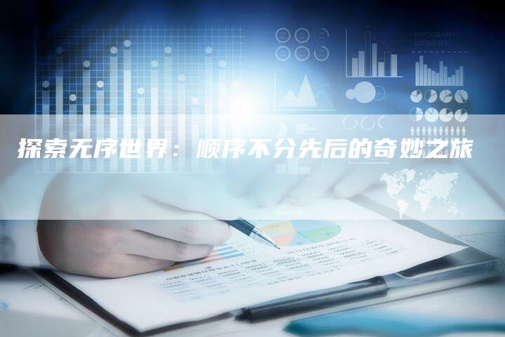 探索无序世界：顺序不分先后的奇妙之旅-夫唯域名网