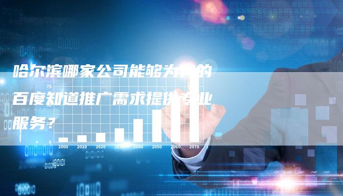 哈尔滨哪家公司能够为我的百度知道推广需求提供专业服务？-夫唯域名网