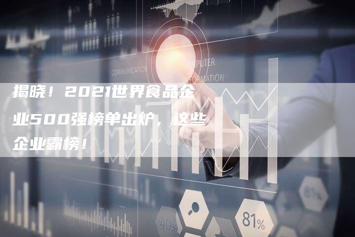 揭晓!2021世界食品企业500强榜单出炉,这些企业霸榜!-夫唯域名网