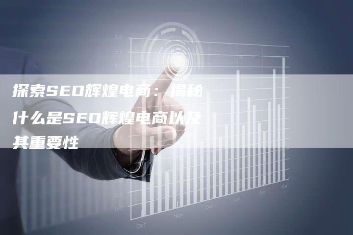 探索SEO辉煌电商：揭秘什么是SEO辉煌电商以及其重要性-夫唯域名网