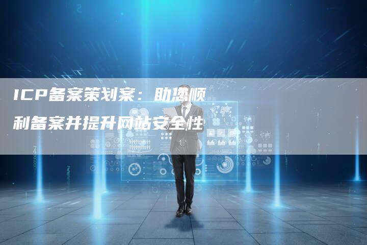 ICP备案策划案：助您顺利备案并提升网站安全性