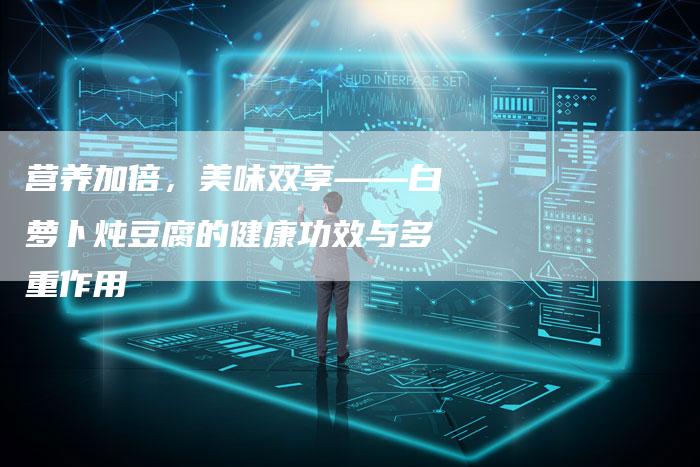 营养加倍,美味双享——白萝卜炖豆腐的健康功效与多重作用-夫唯域名网