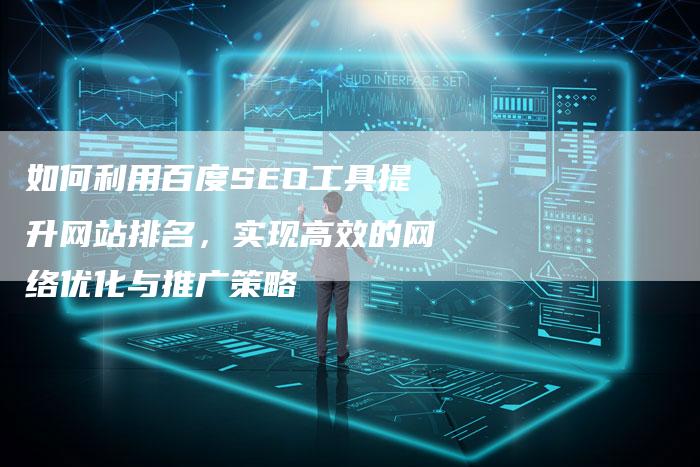 如何利用百度SEO工具提升网站排名，实现高效的网络优化与推广策略