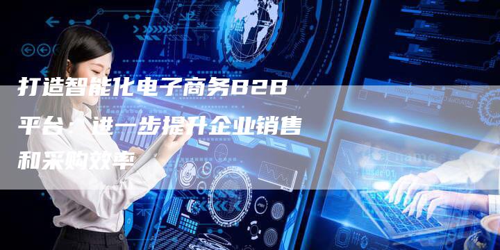 打造智能化电子商务B2B平台：进一步提升企业销售和采购效率