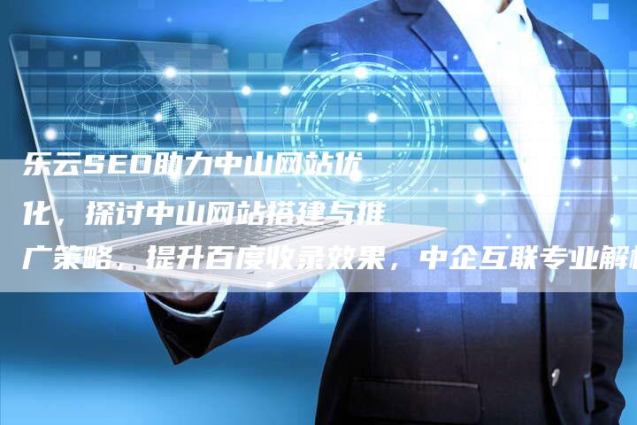 乐云SEO助力中山网站优化，探讨中山网站搭建与推广策略，提升百度收录效果，中企互联专业解析
