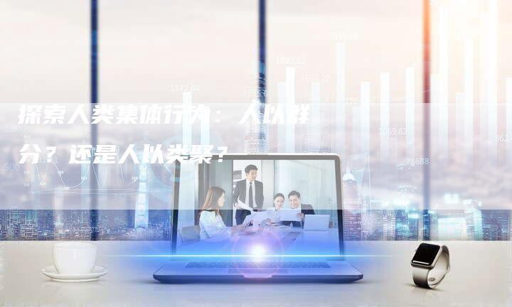 探索人类集体行为:人以群分?还是人以类聚?-夫唯域名网
