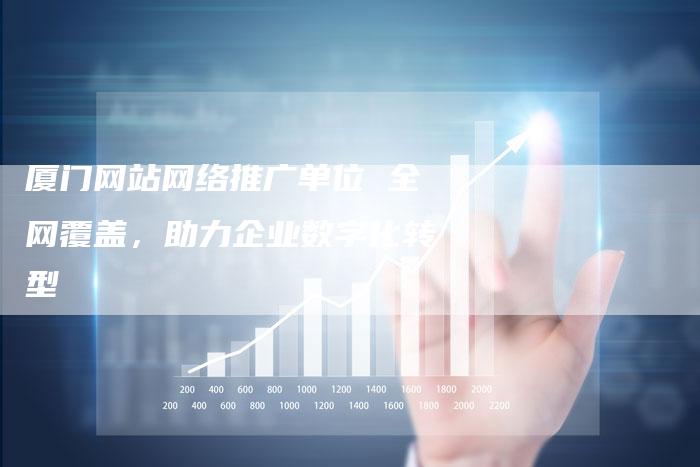 厦门网站网络推广单位 全网覆盖，助力企业数字化转型-夫唯域名网